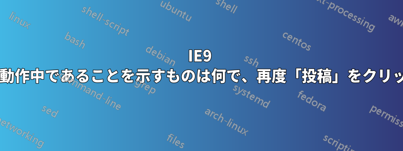 IE9 にプログレスバーがない場合、動作中であることを示すものは何で、再度「投稿」をクリックしなくて済むのでしょうか?