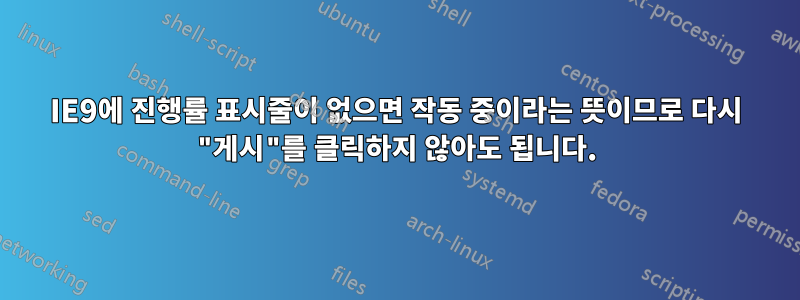 IE9에 진행률 표시줄이 없으면 작동 중이라는 뜻이므로 다시 "게시"를 클릭하지 않아도 됩니다.