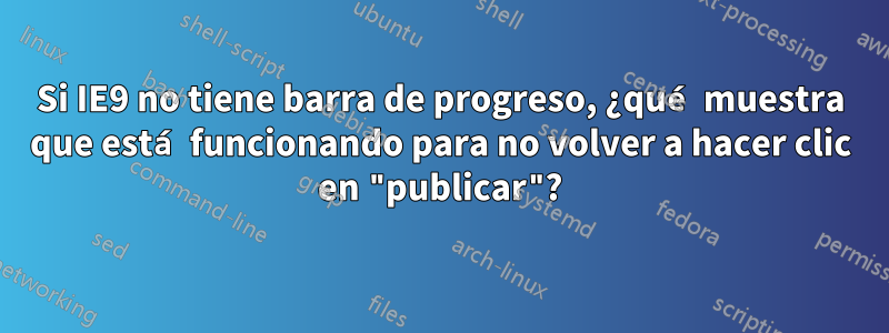 Si IE9 no tiene barra de progreso, ¿qué muestra que está funcionando para no volver a hacer clic en "publicar"?