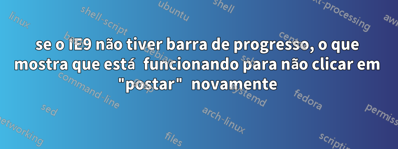 se o IE9 não tiver barra de progresso, o que mostra que está funcionando para não clicar em "postar" novamente