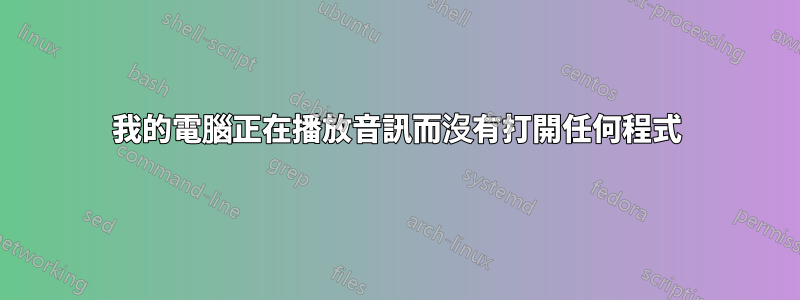 我的電腦正在播放音訊而沒有打開任何程式