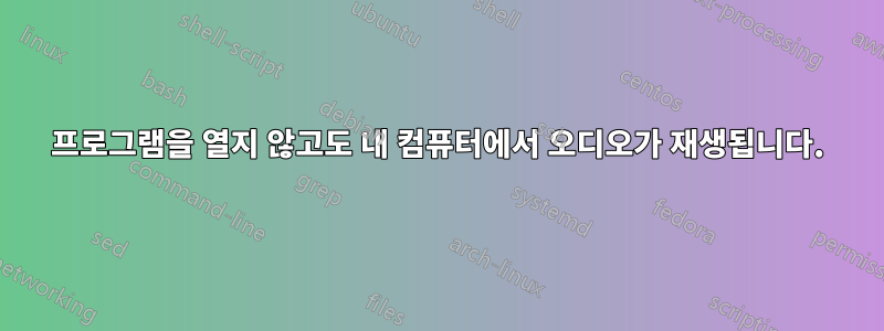 프로그램을 열지 않고도 내 컴퓨터에서 오디오가 재생됩니다.