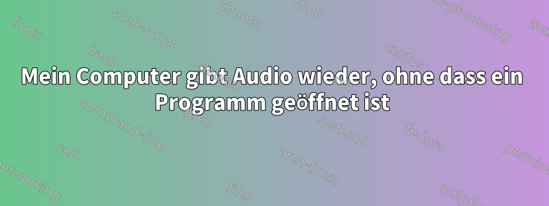 Mein Computer gibt Audio wieder, ohne dass ein Programm geöffnet ist