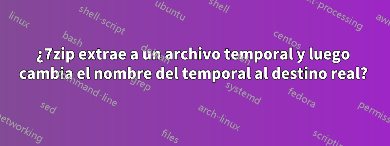 ¿7zip extrae a un archivo temporal y luego cambia el nombre del temporal al destino real?