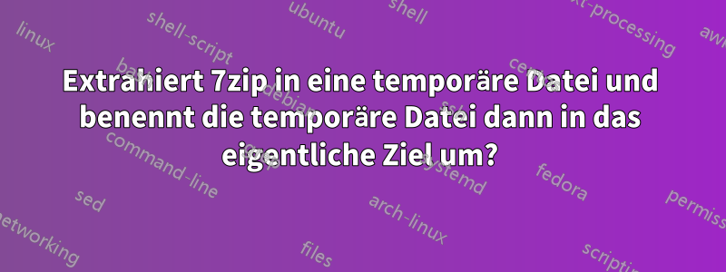 Extrahiert 7zip in eine temporäre Datei und benennt die temporäre Datei dann in das eigentliche Ziel um?