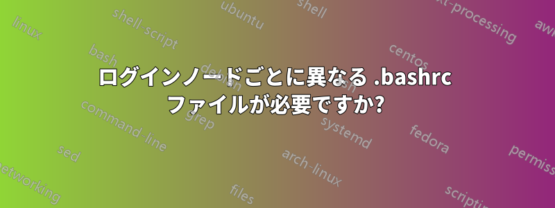 ログインノードごとに異なる .bashrc ファイルが必要ですか?