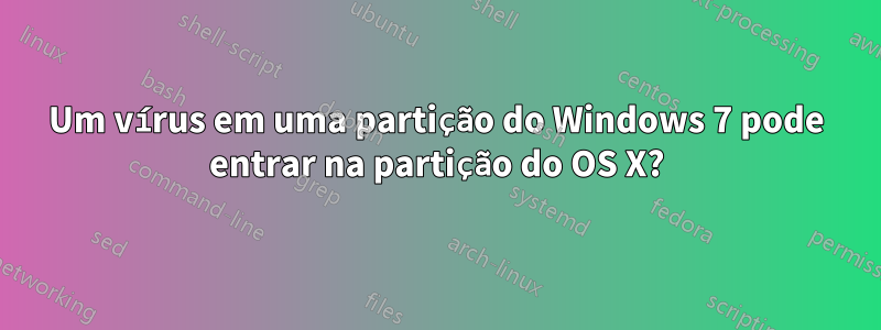 Um vírus em uma partição do Windows 7 pode entrar na partição do OS X?