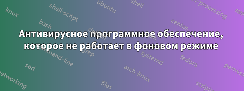 Антивирусное программное обеспечение, которое не работает в фоновом режиме