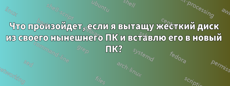 Что произойдет, если я вытащу жесткий диск из своего нынешнего ПК и вставлю его в новый ПК?