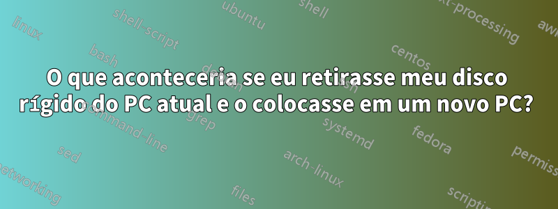 O que aconteceria se eu retirasse meu disco rígido do PC atual e o colocasse em um novo PC?