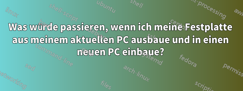 Was würde passieren, wenn ich meine Festplatte aus meinem aktuellen PC ausbaue und in einen neuen PC einbaue?