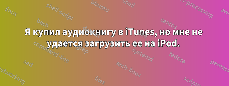 Я купил аудиокнигу в iTunes, но мне не удается загрузить ее на iPod.