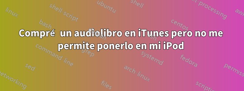 Compré un audiolibro en iTunes pero no me permite ponerlo en mi iPod