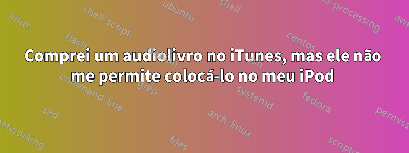 Comprei um audiolivro no iTunes, mas ele não me permite colocá-lo no meu iPod