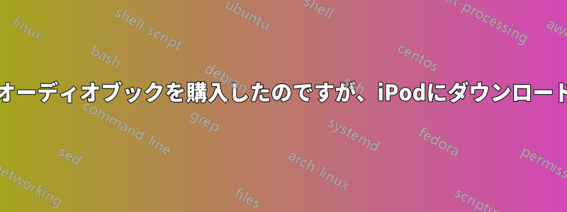 iTunesからオーディオブックを購入したのですが、iPodにダウンロードできません