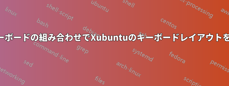 特定のキーボードの組み合わせでXubuntuのキーボードレイアウトを変更する