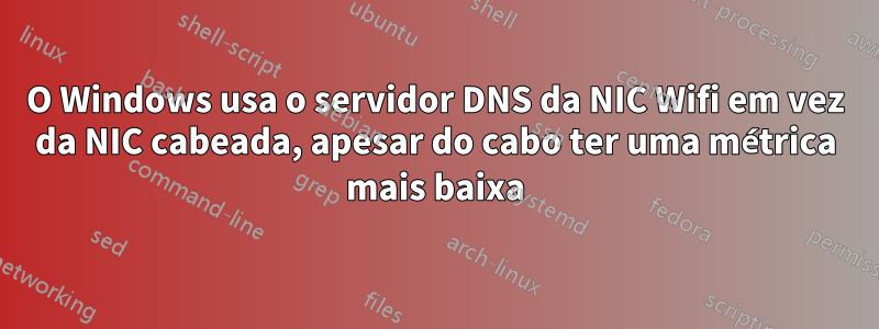 O Windows usa o servidor DNS da NIC Wifi em vez da NIC cabeada, apesar do cabo ter uma métrica mais baixa