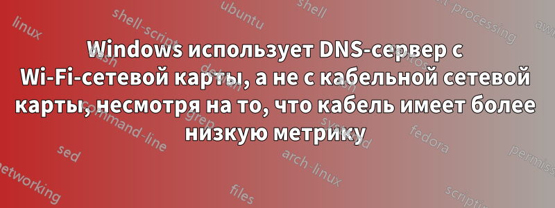 Windows использует DNS-сервер с Wi-Fi-сетевой карты, а не с кабельной сетевой карты, несмотря на то, что кабель имеет более низкую метрику