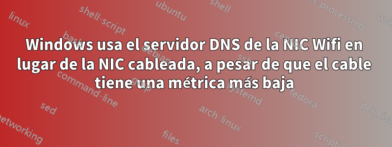 Windows usa el servidor DNS de la NIC Wifi en lugar de la NIC cableada, a pesar de que el cable tiene una métrica más baja