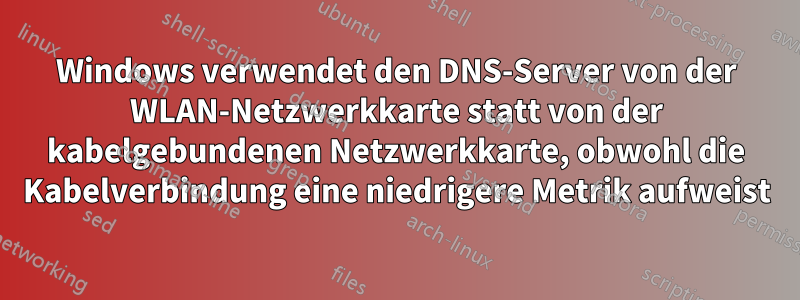 Windows verwendet den DNS-Server von der WLAN-Netzwerkkarte statt von der kabelgebundenen Netzwerkkarte, obwohl die Kabelverbindung eine niedrigere Metrik aufweist