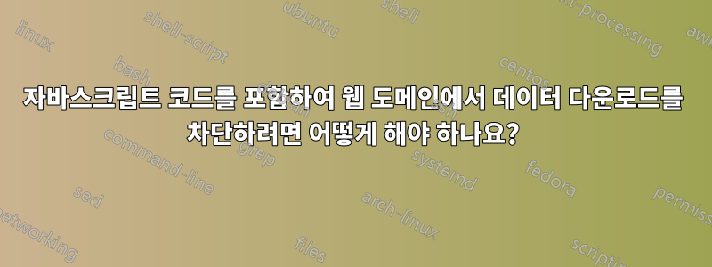 자바스크립트 코드를 포함하여 웹 도메인에서 데이터 다운로드를 차단하려면 어떻게 해야 하나요?