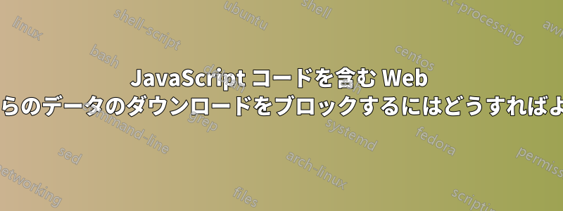 JavaScript コードを含む Web ドメインからのデータのダウンロードをブロックするにはどうすればよいですか?