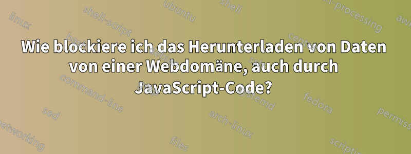 Wie blockiere ich das Herunterladen von Daten von einer Webdomäne, auch durch JavaScript-Code?