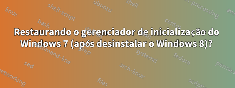 Restaurando o gerenciador de inicialização do Windows 7 (após desinstalar o Windows 8)?