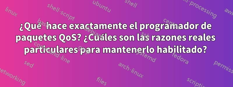 ¿Qué hace exactamente el programador de paquetes QoS? ¿Cuáles son las razones reales particulares para mantenerlo habilitado?