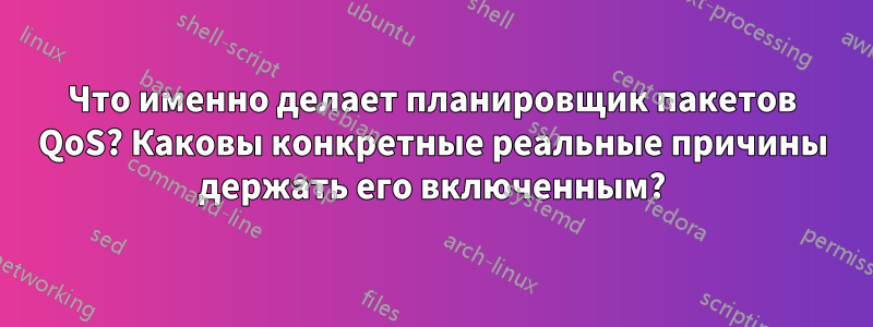 Что именно делает планировщик пакетов QoS? Каковы конкретные реальные причины держать его включенным?