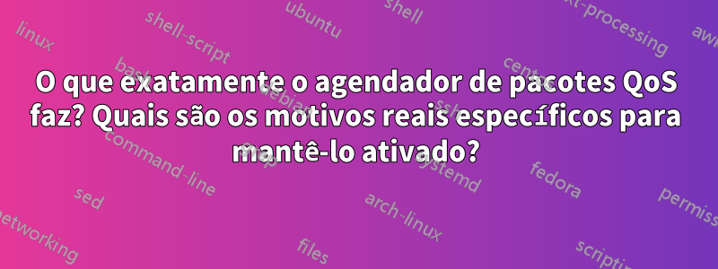 O que exatamente o agendador de pacotes QoS faz? Quais são os motivos reais específicos para mantê-lo ativado?