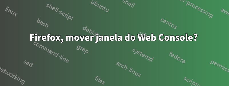 Firefox, mover janela do Web Console?