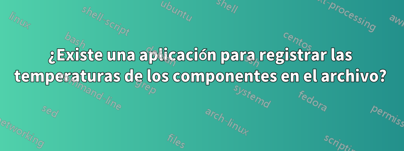 ¿Existe una aplicación para registrar las temperaturas de los componentes en el archivo?