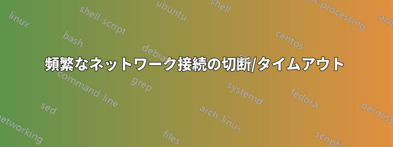 頻繁なネットワーク接続の切断/タイムアウト