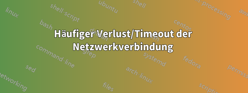 Häufiger Verlust/Timeout der Netzwerkverbindung