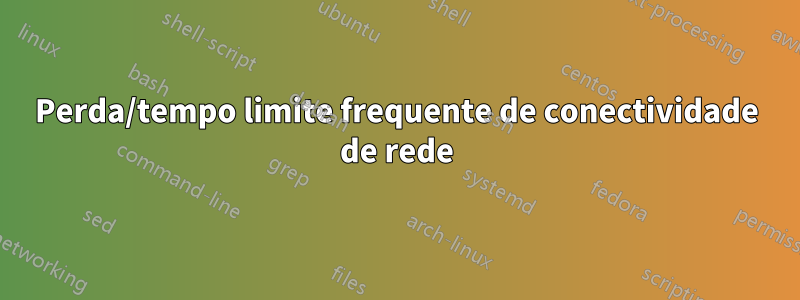 Perda/tempo limite frequente de conectividade de rede