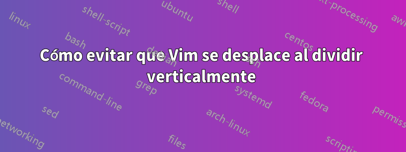 Cómo evitar que Vim se desplace al dividir verticalmente