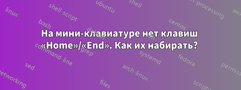 На мини-клавиатуре нет клавиш «Home»/«End». Как их набирать?