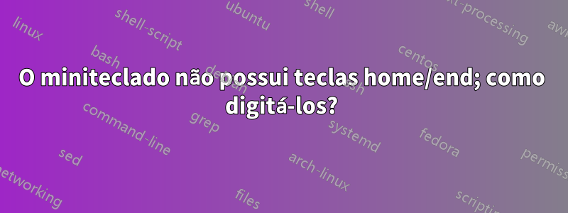 O miniteclado não possui teclas home/end; como digitá-los?