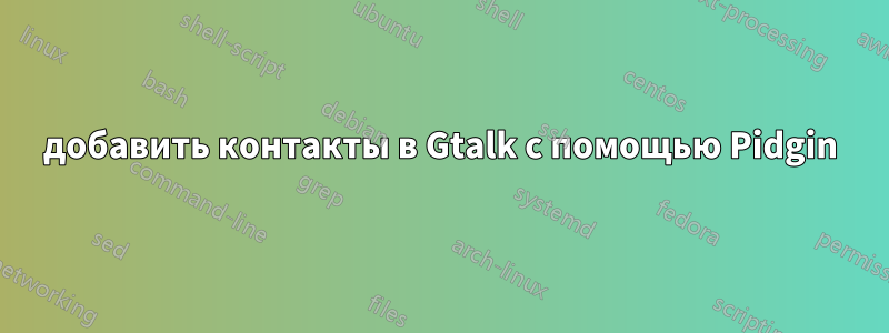 добавить контакты в Gtalk с помощью Pidgin