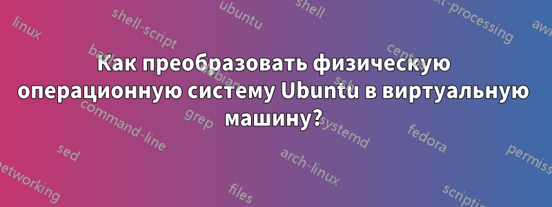 Как преобразовать физическую операционную систему Ubuntu в виртуальную машину?