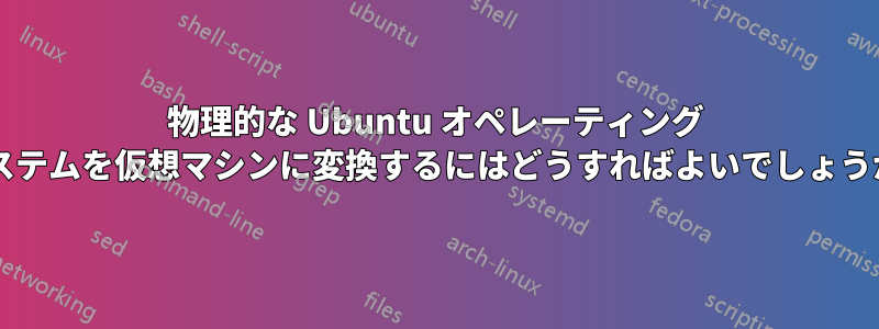 物理的な Ubuntu オペレーティング システムを仮想マシンに変換するにはどうすればよいでしょうか?