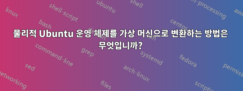 물리적 Ubuntu 운영 체제를 가상 머신으로 변환하는 방법은 무엇입니까?