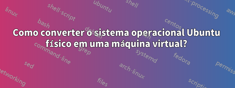 Como converter o sistema operacional Ubuntu físico em uma máquina virtual?