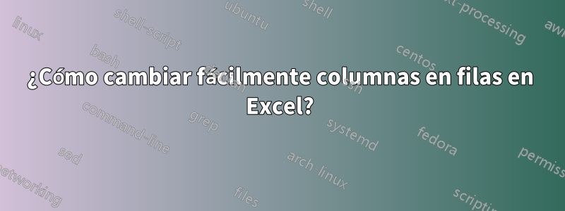 ¿Cómo cambiar fácilmente columnas en filas en Excel?