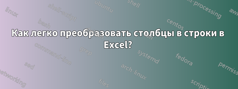 Как легко преобразовать столбцы в строки в Excel?