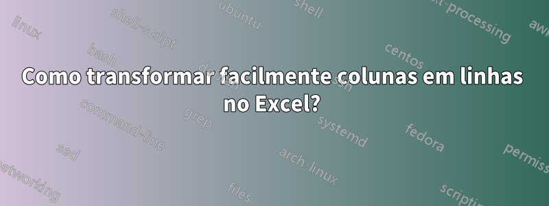 Como transformar facilmente colunas em linhas no Excel?