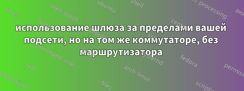 использование шлюза за пределами вашей подсети, но на том же коммутаторе, без маршрутизатора