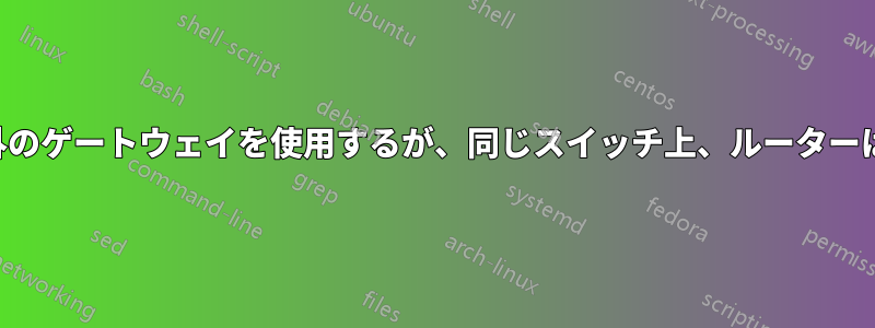 サブネット外のゲートウェイを使用するが、同じスイッチ上、ルーターは使用しない