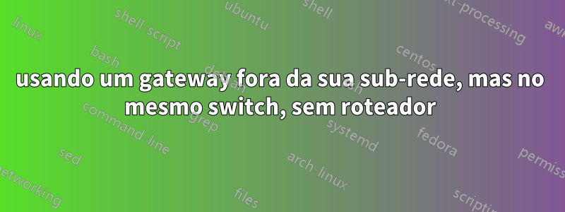 usando um gateway fora da sua sub-rede, mas no mesmo switch, sem roteador